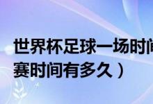 世界杯足球一場時(shí)間多久（世界杯足球每場比賽時(shí)間有多久）