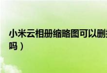 小米云相冊(cè)縮略圖可以刪掉嗎（小米云相冊(cè)縮略圖可以清理嗎）