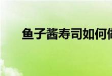 魚(yú)子醬壽司如何做（魚(yú)子醬壽司做法）