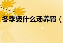 冬季煲什么湯養(yǎng)胃（適合冬季煲的湯有哪些）