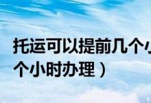 托運(yùn)可以提前幾個(gè)小時(shí)辦理（托運(yùn)可以提前幾個(gè)小時(shí)辦理）