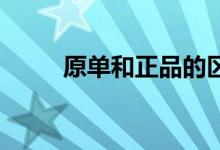 原單和正品的區(qū)別（有什么區(qū)別 ）