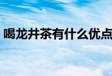 喝龍井茶有什么優(yōu)點(diǎn)（喝龍井茶有什么好處）