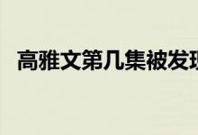 高雅文第幾集被發(fā)現(xiàn)(高雅文第幾集出獄)