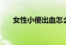女性小便出血怎么辦（需要注意什么）