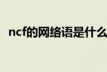 ncf的網(wǎng)絡(luò)語是什么（ncf的網(wǎng)絡(luò)語是什么）