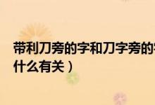 帶利刀旁的字和刀字旁的字和什么有關(guān)（帶利刀旁的字多與什么有關(guān)）