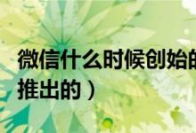 微信什么時(shí)候創(chuàng)始的（微信是什么時(shí)候創(chuàng)立和推出的）