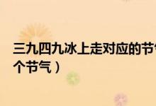 三九四九冰上走對(duì)應(yīng)的節(jié)氣是什么（三九四九冰上走是指哪個(gè)節(jié)氣）