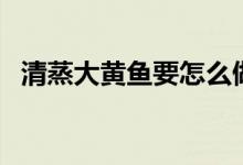 清蒸大黃魚要怎么做（清蒸大黃魚的做法）