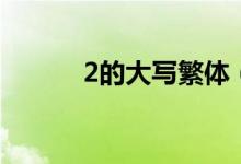 2的大寫繁體（2的大寫是什么）