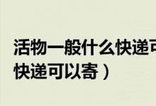 活物一般什么快遞可以寄干貨（活物一般什么快遞可以寄）