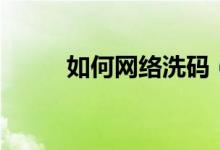 如何網(wǎng)絡(luò)洗碼（網(wǎng)絡(luò)洗碼是什么）