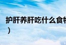 護(hù)肝養(yǎng)肝吃什么食物好（護(hù)肝養(yǎng)肝食物有哪些）