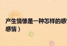 產(chǎn)生情愫是一種怎樣的感情（情愫是什么意思是一種怎樣的感情）