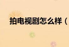 拍電視劇怎么樣（拍電視劇怎么賺錢的）