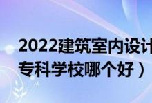 2022建筑室內(nèi)設(shè)計(jì)專業(yè)大學(xué)排名最新（高職?？茖W(xué)校哪個(gè)好）