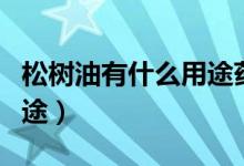 松樹油有什么用途藥用價(jià)值（松樹油有什么用途）