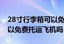 28寸行李箱可以免費(fèi)托運(yùn)么（28寸行李箱可以免費(fèi)托運(yùn)飛機(jī)嗎）