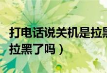 打電話說關(guān)機是拉黑你了嗎（打電話說關(guān)機是拉黑了嗎）