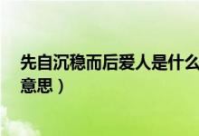 先自沉穩(wěn)而后愛人是什么意思?（先自沉穩(wěn)而后愛人是什么意思）