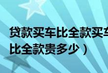 貸款買車比全款買車要多花多少錢（貸款買車比全款貴多少）