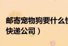 郵寄寵物狗要什么快遞（郵寄寵物狗狗用什么快遞公司）