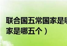 聯(lián)合國(guó)五常國(guó)家是哪五個(gè)輪值（聯(lián)合國(guó)五常國(guó)家是哪五個(gè)）