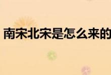 南宋北宋是怎么來的（南宋北宋是怎么回事）
