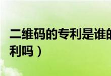 二維碼的專利是誰的（二維碼是誰發(fā)明的有專利嗎）