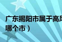 廣東揭陽市屬于高風(fēng)險(xiǎn)區(qū)嗎（廣東揭陽市屬于哪個(gè)市）