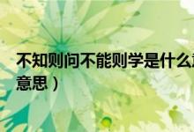 不知則問不能則學(xué)是什么意思呢（不知則問不能則學(xué)是什么意思）