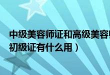 中級美容師證和高級美容師證有什么區(qū)別（美容師高級中級初級證有什么用）