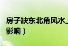 房子缺東北角風(fēng)水上怎么說（房子缺東北角的影響）