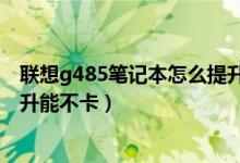 聯(lián)想g485筆記本怎么提升能不卡（聯(lián)想g485筆記本如何提升能不卡）