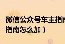微信公眾號車主指南可信嗎（微信公眾號車主指南怎么加）