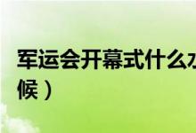 軍運(yùn)會開幕式什么水平（軍運(yùn)會開幕式什么時(shí)候）