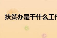 扶貧辦是干什么工作（扶貧辦是干什么的）