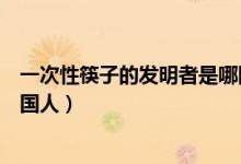 一次性筷子的發(fā)明者是哪國人?。ㄒ淮涡钥曜拥陌l(fā)明者是哪國人）