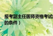 報(bào)考副主任醫(yī)師資格考試的條件（報(bào)考副主任醫(yī)師資格考試的條件）
