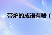 帶爐的成語有啥（帶爐的成語有哪個些）