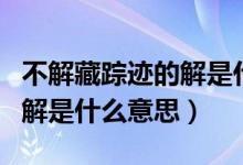 不解藏蹤跡的解是什么意思?。ú唤獠刿欅E的解是什么意思）
