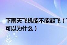 下雨天飛機能不能起飛（下雨天飛機可以正常起飛嗎如果不可以為什么）