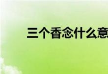 三個(gè)香念什么意思（三個(gè)香念什么）