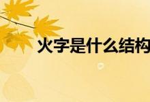 火字是什么結(jié)構(gòu)（火字是什么結(jié)構(gòu)）