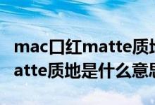 mac口紅matte質(zhì)地都有哪幾個色號（口紅matte質(zhì)地是什么意思）