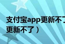 支付寶app更新不了（為什么我的支付寶軟件更新不了）