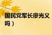 國民黨軍長廖光義（國民黨廖光義是真實(shí)人物嗎）