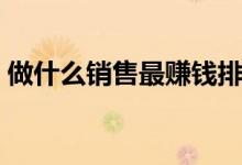 做什么銷售最賺錢排行（做什么銷售最賺錢）