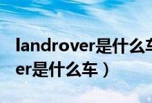 landrover是什么車基本要多少錢(landrover是什么車)